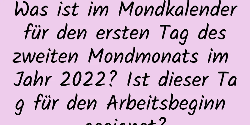 Was ist im Mondkalender für den ersten Tag des zweiten Mondmonats im Jahr 2022? Ist dieser Tag für den Arbeitsbeginn geeignet?