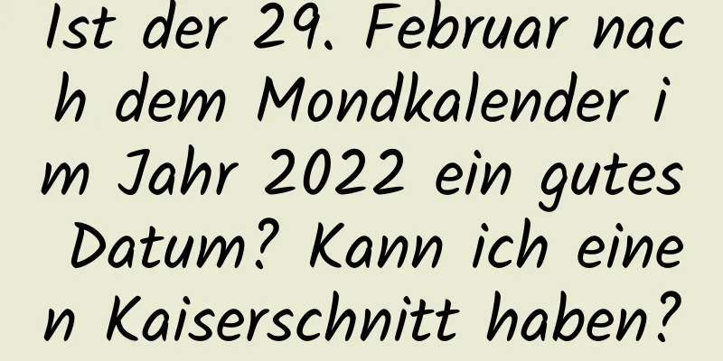 Ist der 29. Februar nach dem Mondkalender im Jahr 2022 ein gutes Datum? Kann ich einen Kaiserschnitt haben?