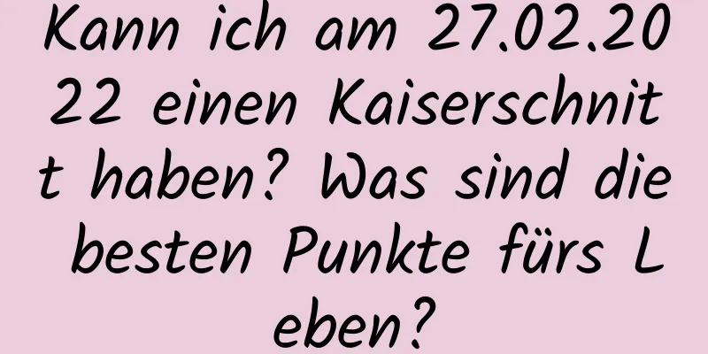 Kann ich am 27.02.2022 einen Kaiserschnitt haben? Was sind die besten Punkte fürs Leben?