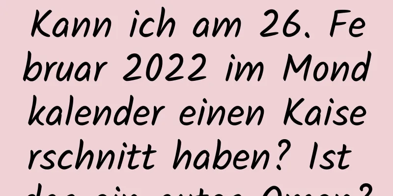 Kann ich am 26. Februar 2022 im Mondkalender einen Kaiserschnitt haben? Ist das ein gutes Omen?