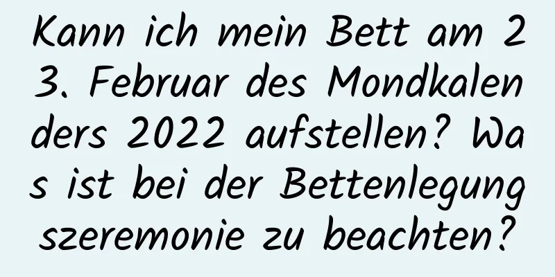 Kann ich mein Bett am 23. Februar des Mondkalenders 2022 aufstellen? Was ist bei der Bettenlegungszeremonie zu beachten?