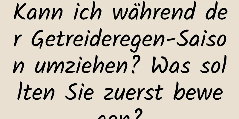 Kann ich während der Getreideregen-Saison umziehen? Was sollten Sie zuerst bewegen?