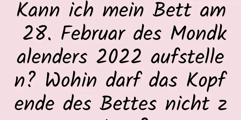 Kann ich mein Bett am 28. Februar des Mondkalenders 2022 aufstellen? Wohin darf das Kopfende des Bettes nicht zeigen?