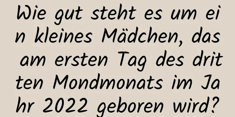 Wie gut steht es um ein kleines Mädchen, das am ersten Tag des dritten Mondmonats im Jahr 2022 geboren wird?