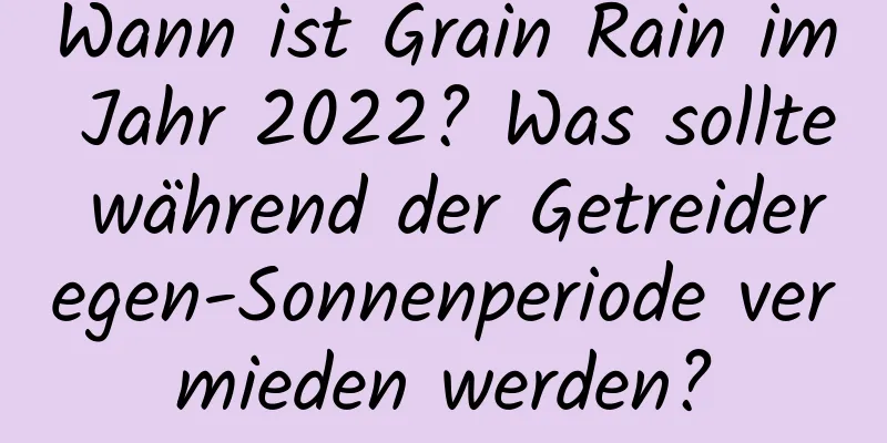 Wann ist Grain Rain im Jahr 2022? Was sollte während der Getreideregen-Sonnenperiode vermieden werden?