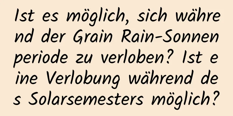 Ist es möglich, sich während der Grain Rain-Sonnenperiode zu verloben? Ist eine Verlobung während des Solarsemesters möglich?