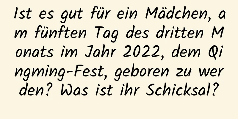 Ist es gut für ein Mädchen, am fünften Tag des dritten Monats im Jahr 2022, dem Qingming-Fest, geboren zu werden? Was ist ihr Schicksal?