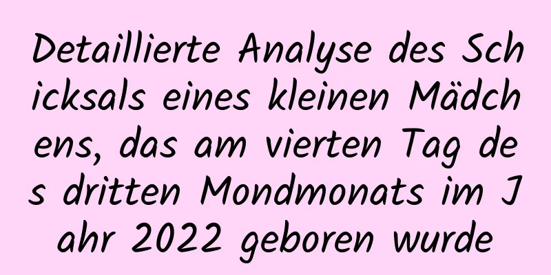 Detaillierte Analyse des Schicksals eines kleinen Mädchens, das am vierten Tag des dritten Mondmonats im Jahr 2022 geboren wurde