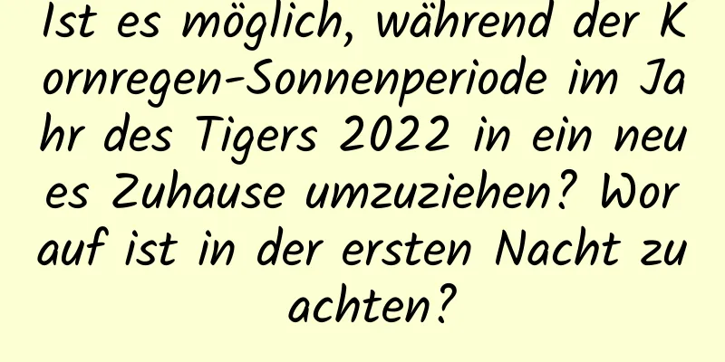 Ist es möglich, während der Kornregen-Sonnenperiode im Jahr des Tigers 2022 in ein neues Zuhause umzuziehen? Worauf ist in der ersten Nacht zu achten?