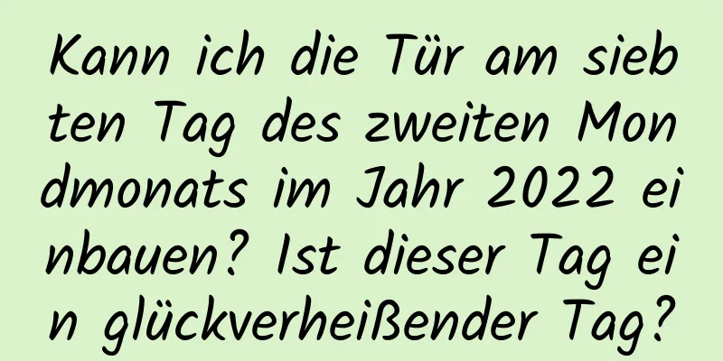 Kann ich die Tür am siebten Tag des zweiten Mondmonats im Jahr 2022 einbauen? Ist dieser Tag ein glückverheißender Tag?