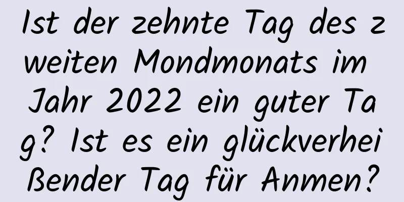 Ist der zehnte Tag des zweiten Mondmonats im Jahr 2022 ein guter Tag? Ist es ein glückverheißender Tag für Anmen?