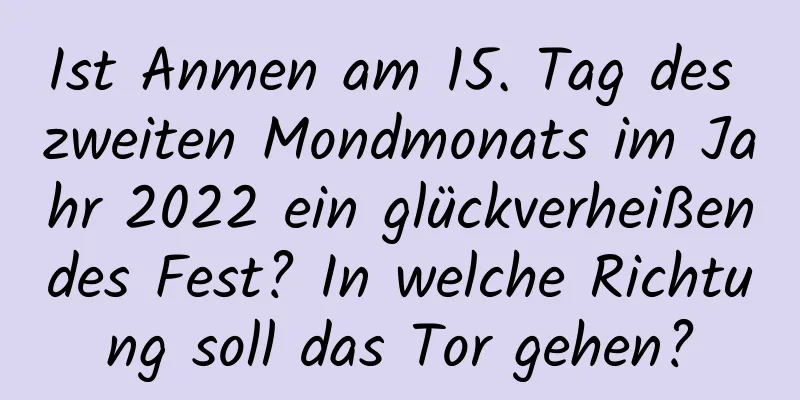 Ist Anmen am 15. Tag des zweiten Mondmonats im Jahr 2022 ein glückverheißendes Fest? In welche Richtung soll das Tor gehen?