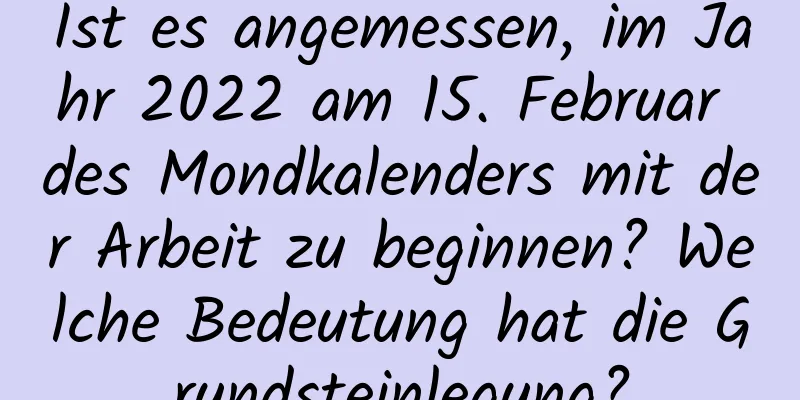 Ist es angemessen, im Jahr 2022 am 15. Februar des Mondkalenders mit der Arbeit zu beginnen? Welche Bedeutung hat die Grundsteinlegung?