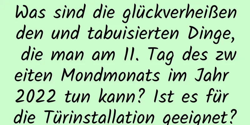 Was sind die glückverheißenden und tabuisierten Dinge, die man am 11. Tag des zweiten Mondmonats im Jahr 2022 tun kann? Ist es für die Türinstallation geeignet?