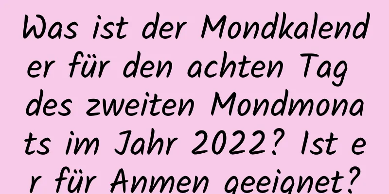 Was ist der Mondkalender für den achten Tag des zweiten Mondmonats im Jahr 2022? Ist er für Anmen geeignet?