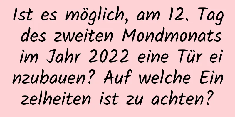 Ist es möglich, am 12. Tag des zweiten Mondmonats im Jahr 2022 eine Tür einzubauen? Auf welche Einzelheiten ist zu achten?