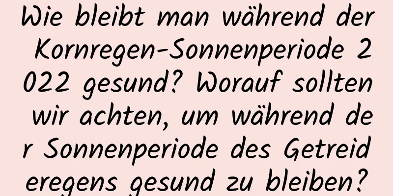 Wie bleibt man während der Kornregen-Sonnenperiode 2022 gesund? Worauf sollten wir achten, um während der Sonnenperiode des Getreideregens gesund zu bleiben?