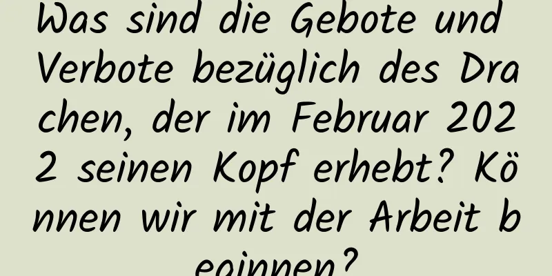 Was sind die Gebote und Verbote bezüglich des Drachen, der im Februar 2022 seinen Kopf erhebt? Können wir mit der Arbeit beginnen?