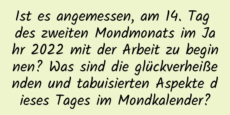 Ist es angemessen, am 14. Tag des zweiten Mondmonats im Jahr 2022 mit der Arbeit zu beginnen? Was sind die glückverheißenden und tabuisierten Aspekte dieses Tages im Mondkalender?