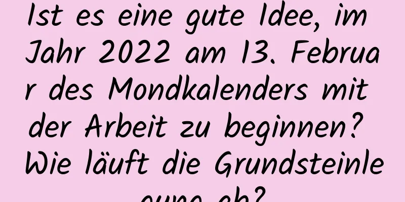 Ist es eine gute Idee, im Jahr 2022 am 13. Februar des Mondkalenders mit der Arbeit zu beginnen? Wie läuft die Grundsteinlegung ab?