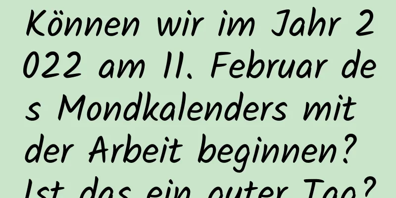 Können wir im Jahr 2022 am 11. Februar des Mondkalenders mit der Arbeit beginnen? Ist das ein guter Tag?