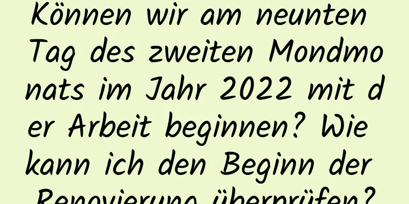 Können wir am neunten Tag des zweiten Mondmonats im Jahr 2022 mit der Arbeit beginnen? Wie kann ich den Beginn der Renovierung überprüfen?