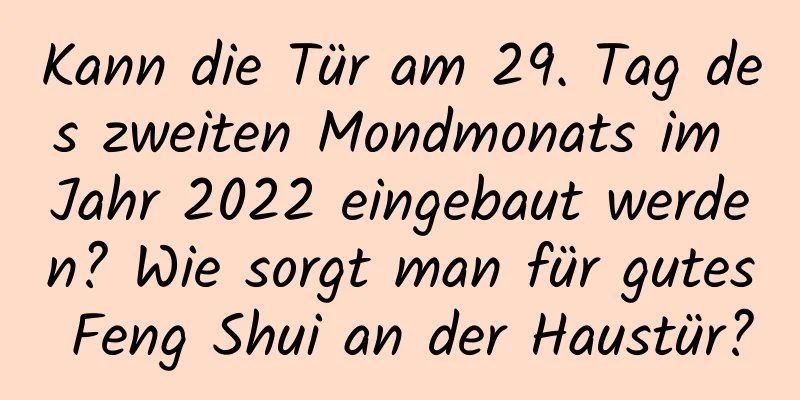 Kann die Tür am 29. Tag des zweiten Mondmonats im Jahr 2022 eingebaut werden? Wie sorgt man für gutes Feng Shui an der Haustür?