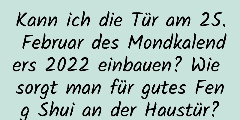 Kann ich die Tür am 25. Februar des Mondkalenders 2022 einbauen? Wie sorgt man für gutes Feng Shui an der Haustür?