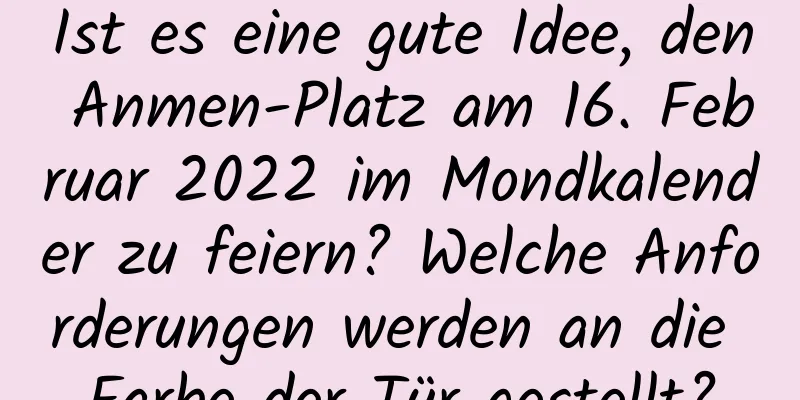 Ist es eine gute Idee, den Anmen-Platz am 16. Februar 2022 im Mondkalender zu feiern? Welche Anforderungen werden an die Farbe der Tür gestellt?