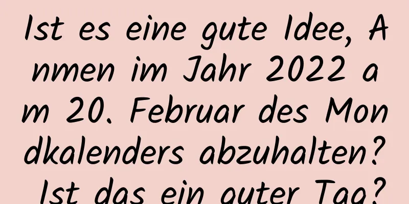 Ist es eine gute Idee, Anmen im Jahr 2022 am 20. Februar des Mondkalenders abzuhalten? Ist das ein guter Tag?