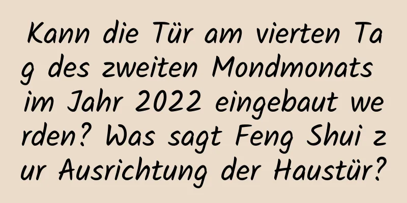 Kann die Tür am vierten Tag des zweiten Mondmonats im Jahr 2022 eingebaut werden? Was sagt Feng Shui zur Ausrichtung der Haustür?