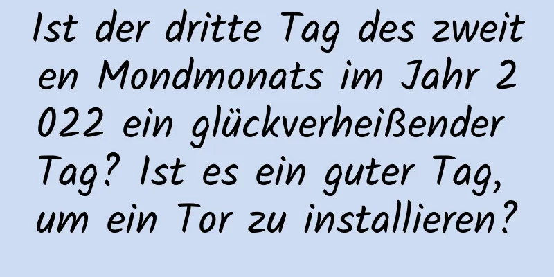 Ist der dritte Tag des zweiten Mondmonats im Jahr 2022 ein glückverheißender Tag? Ist es ein guter Tag, um ein Tor zu installieren?