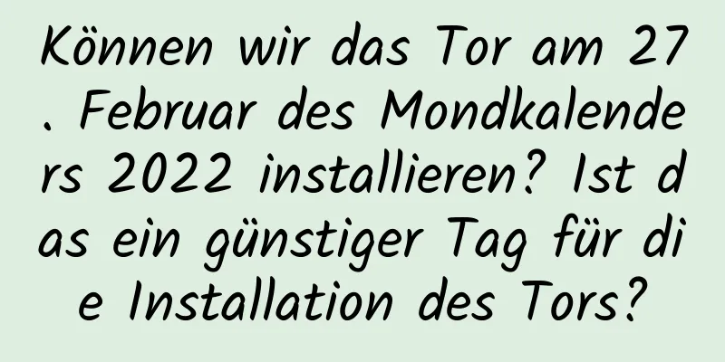 Können wir das Tor am 27. Februar des Mondkalenders 2022 installieren? Ist das ein günstiger Tag für die Installation des Tors?