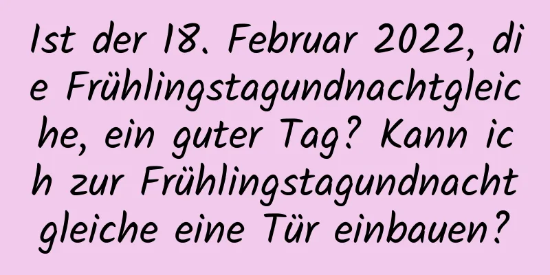 Ist der 18. Februar 2022, die Frühlingstagundnachtgleiche, ein guter Tag? Kann ich zur Frühlingstagundnachtgleiche eine Tür einbauen?