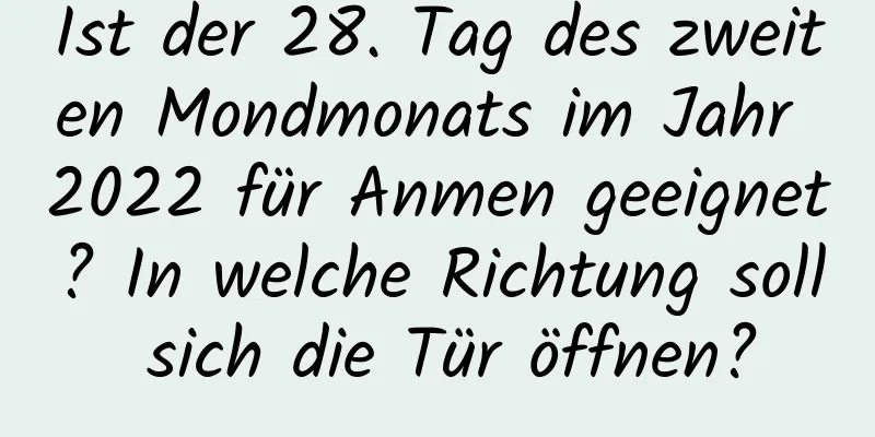 Ist der 28. Tag des zweiten Mondmonats im Jahr 2022 für Anmen geeignet? In welche Richtung soll sich die Tür öffnen?