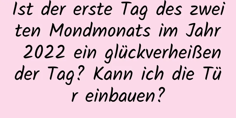 Ist der erste Tag des zweiten Mondmonats im Jahr 2022 ein glückverheißender Tag? Kann ich die Tür einbauen?