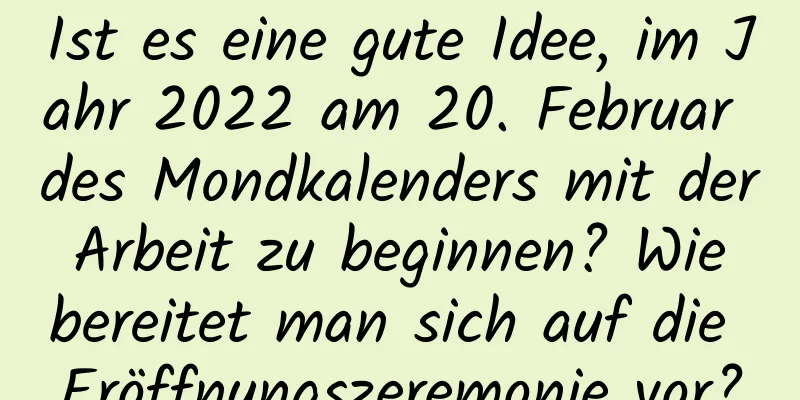 Ist es eine gute Idee, im Jahr 2022 am 20. Februar des Mondkalenders mit der Arbeit zu beginnen? Wie bereitet man sich auf die Eröffnungszeremonie vor?