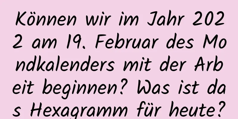 Können wir im Jahr 2022 am 19. Februar des Mondkalenders mit der Arbeit beginnen? Was ist das Hexagramm für heute?