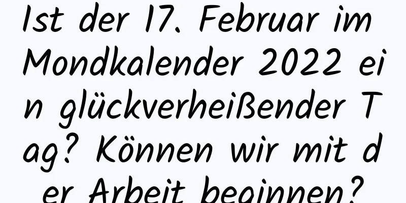 Ist der 17. Februar im Mondkalender 2022 ein glückverheißender Tag? Können wir mit der Arbeit beginnen?