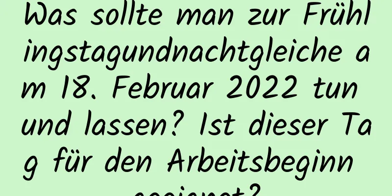 Was sollte man zur Frühlingstagundnachtgleiche am 18. Februar 2022 tun und lassen? Ist dieser Tag für den Arbeitsbeginn geeignet?