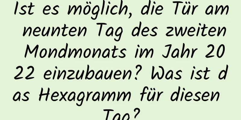 Ist es möglich, die Tür am neunten Tag des zweiten Mondmonats im Jahr 2022 einzubauen? Was ist das Hexagramm für diesen Tag?