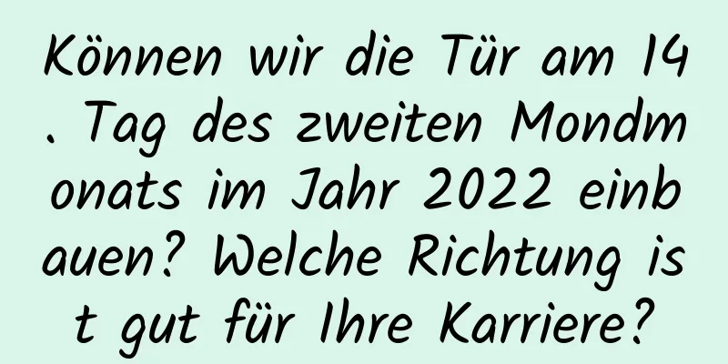 Können wir die Tür am 14. Tag des zweiten Mondmonats im Jahr 2022 einbauen? Welche Richtung ist gut für Ihre Karriere?