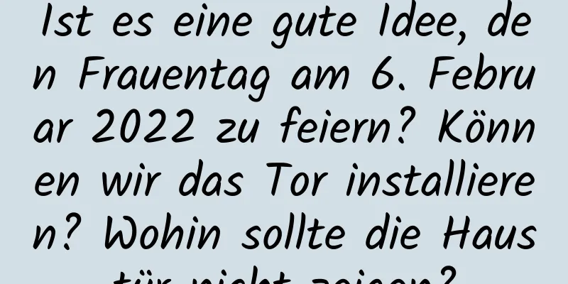 Ist es eine gute Idee, den Frauentag am 6. Februar 2022 zu feiern? Können wir das Tor installieren? Wohin sollte die Haustür nicht zeigen?