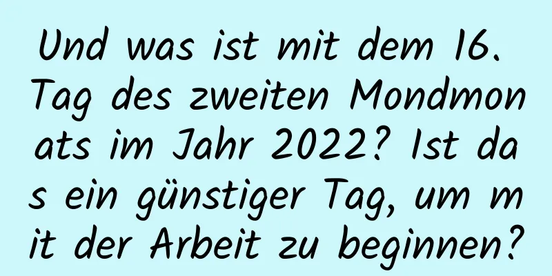 Und was ist mit dem 16. Tag des zweiten Mondmonats im Jahr 2022? Ist das ein günstiger Tag, um mit der Arbeit zu beginnen?