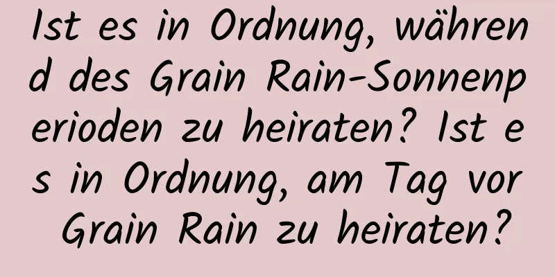 Ist es in Ordnung, während des Grain Rain-Sonnenperioden zu heiraten? Ist es in Ordnung, am Tag vor Grain Rain zu heiraten?