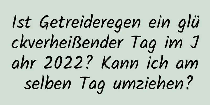 Ist Getreideregen ein glückverheißender Tag im Jahr 2022? Kann ich am selben Tag umziehen?