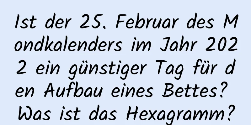 Ist der 25. Februar des Mondkalenders im Jahr 2022 ein günstiger Tag für den Aufbau eines Bettes? Was ist das Hexagramm?