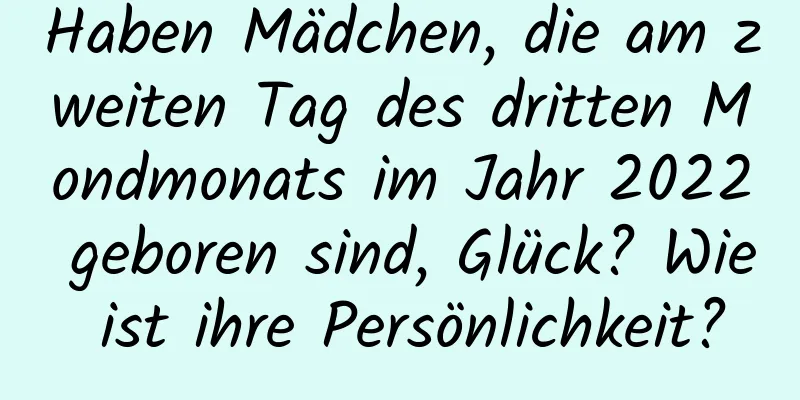 Haben Mädchen, die am zweiten Tag des dritten Mondmonats im Jahr 2022 geboren sind, Glück? Wie ist ihre Persönlichkeit?