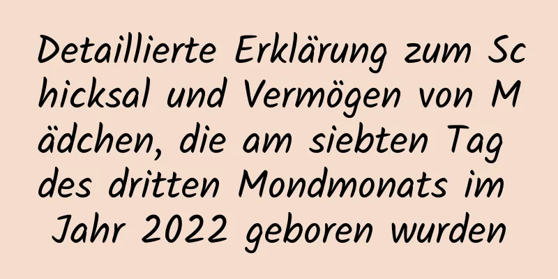 Detaillierte Erklärung zum Schicksal und Vermögen von Mädchen, die am siebten Tag des dritten Mondmonats im Jahr 2022 geboren wurden