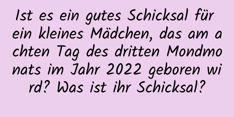 Ist es ein gutes Schicksal für ein kleines Mädchen, das am achten Tag des dritten Mondmonats im Jahr 2022 geboren wird? Was ist ihr Schicksal?